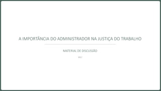 MATERIAL DE DISCUSSÃO
2017
A IMPORTÂNCIA DO ADMINISTRADOR NA JUSTIÇA DO TRABALHO
 