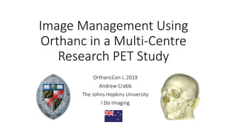 Image Management Using
Orthanc in a Multi-Centre
Research PET Study
OrthancCon I, 2019
Andrew Crabb
The Johns Hopkins University
I Do Imaging
 