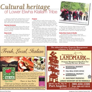 Cultural heritage
        of Lower elwha Klallam t
                               tribe
          Immerse yourself in the cultural history of Lower     Projects
       Elwha Klallam tribe. The tribe will be showcasing            Folks will be on staff to discuss many of the
       music, dance and visual arts performances both           projects the tribe is working on, including the El-
       days of the festival and will have artwork on display.                                                                                                      photo by Joni Ea
                                                                wha River dam removal project, salmon restoration,                                                                 des
                                                                the new hatchery, the Valley Road project, and the
       Opening Ceremony                                         Lower Elwha Klallam Tribe’s Heritage Center — just
           The Elwha Klallam Dance Group will be the spe-       to name a few!                                           and oldest Native American villages found in the nation.
       cial guests during the festival’s Opening Ceremony           The Elwha River dams were constructed in the            The tribe’s new Heritage Center is at 401 E. First St.,
       at 11 a.m. Saturday. A member of the tribe will also     early 1900s without fish ladders, preventing salmon      Port Angeles. The 9,908-square-foot training facility will
       present a blessing.                                      from migrating upstream to spawn. Tear-down of           be open for tours at 2 and 4 p.m. Saturday and Sunday.
                                                                the two dams, scheduled to begin in 2011, is the
       Music & Art                                              nation’s largest dam removal to date. It will restore    Elwha River Casino & Shuttle
          The Elwha Klallam Dance Group will perform on         the river to its natural free-flowing state, allowing       The Elwha River Casino, which is owned and
       Saturday at their booth area on Lincoln Street and       salmon and other fish to once again reach habitat        operated by the Lower Elwha Klallam tribe, will host a
       on the Crab Central Pavilion stage.                      and spawning grounds.                                    Pendleton Jacket giveaway.
          The tribe will display one of the three canoes that       The Lower Elwha Klallam tribe has lived on the          During Crabfest, the casino will provide a free
       are used in the Tribal Canoe Journey — an annual         river for more than 2,700 years. In fact, Port Angeles   shuttle service between the festival grounds and the
       event where tribes from Western Washington and           was once home to a huge village called Tse-whit-zen,     nearby casino. See the back page of the program for
       British Columbia use traditional waterways.              which was unearthed in 2003 and is one of the largest    shuttle schedules.



                                                                                                        The oldest full-time Property Management
                                                                                                                company in Port Angeles!




                                                                                                                                                                                         095095752
                                                                                          095096513




                                                                                                                             Property Management Has Been Our
                                                                                                                                 Priority For over 20 Years

                                                                                                                                       RESIDENTIAL PROPERTY
                                                                                                                                       MANAGEMENT
                                                                                                                                       FULL REAL ESTATE OFFICE
                                Bella Italia, proud sponsor of the 2010 Crab Festival,
                                and Fresh Olympic Peninsula Seafood! Our warm,                                                         COMMERCIAL PROPERTY
                                inviting dining room, only 2 blocks away is
                                                                                                                                       MANAGEMENT
                                the Crab Festival at its most comfortable!                                                      INVESTMENT PROPERTIES
       ~Since 1996~                      Open at 4pm Daily                                                                LARGEST INVENTORY ON THE PENINSULA!
        Check out our famous crabcakes and other                                                      330 E. 1st St., Ste #1                        360-452-1326
      special seafood, local beer and wine selections!                           2009
                                                                                                      Port Angeles                                  Fax: 360-457-3212
  360.457.5442 I 118 E. First St., Port Angeles, WA I www.bellaitaliapa.com                                               portangeleslandmark.com

Peninsula Daily News                                                                                                                          Dungeness Crab & Seafood Festival 2010 7
 