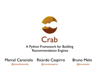 Crab
                A Python Framework for Building
                    Recommendation Engines

Marcel Caraciolo Ricardo Caspirro             Bruno Melo
   @marcelcaraciolo       @ricardocaspirro        @brunomelo
 
