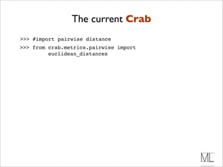 The current Crab
>>> #import pairwise distance
>>> from crab.metrics.pairwise import
         euclidean_distances
 