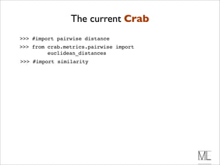 The current Crab
>>> #import pairwise distance
>>> from crab.metrics.pairwise import
         euclidean_distances
>>> #import similarity
 