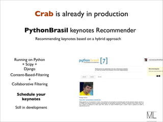 Crab is already in production

        PythonBrasil keynotes Recommender
               Recommending keynotes based on a hybrid approach




  Running on Python
      + Scipy +
       Django
Content-Based-Filtering
          +
Collaborative Filtering

   Schedule your
     keynotes

   Still in development
 
