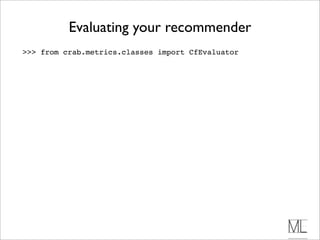 Evaluating your recommender
>>> from crab.metrics.classes import CfEvaluator
 