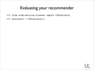 Evaluating your recommender
>>> from crab.metrics.classes import CfEvaluator
>>> evaluator = CfEvaluator()
 