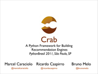 Crab
                A Python Framework for Building
                    Recommendation Engines
                  PythonBrasil 2011, São Paulo, SP


Marcel Caraciolo Ricardo Caspirro                Bruno Melo
   @marcelcaraciolo        @ricardocaspirro          @brunomelo
 