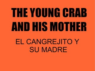 THE YOUNG CRAB
AND HIS MOTHER
EL CANGREJITO Y
    SU MADRE
 