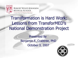 Transformation is Hard Work: Lessons from TransforMED’s National Demonstration Project Presented by  Benjamin F. Crabtree, PhD October 3, 2007 