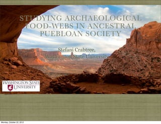 STUDYING ARCHAEOLOGICAL
                    FOOD-WEBS IN ANCESTRAL
                       PUEBLOAN SOCIETY

                               Stefani Crabtree,
                           Washington State University




Monday, October 22, 2012
 