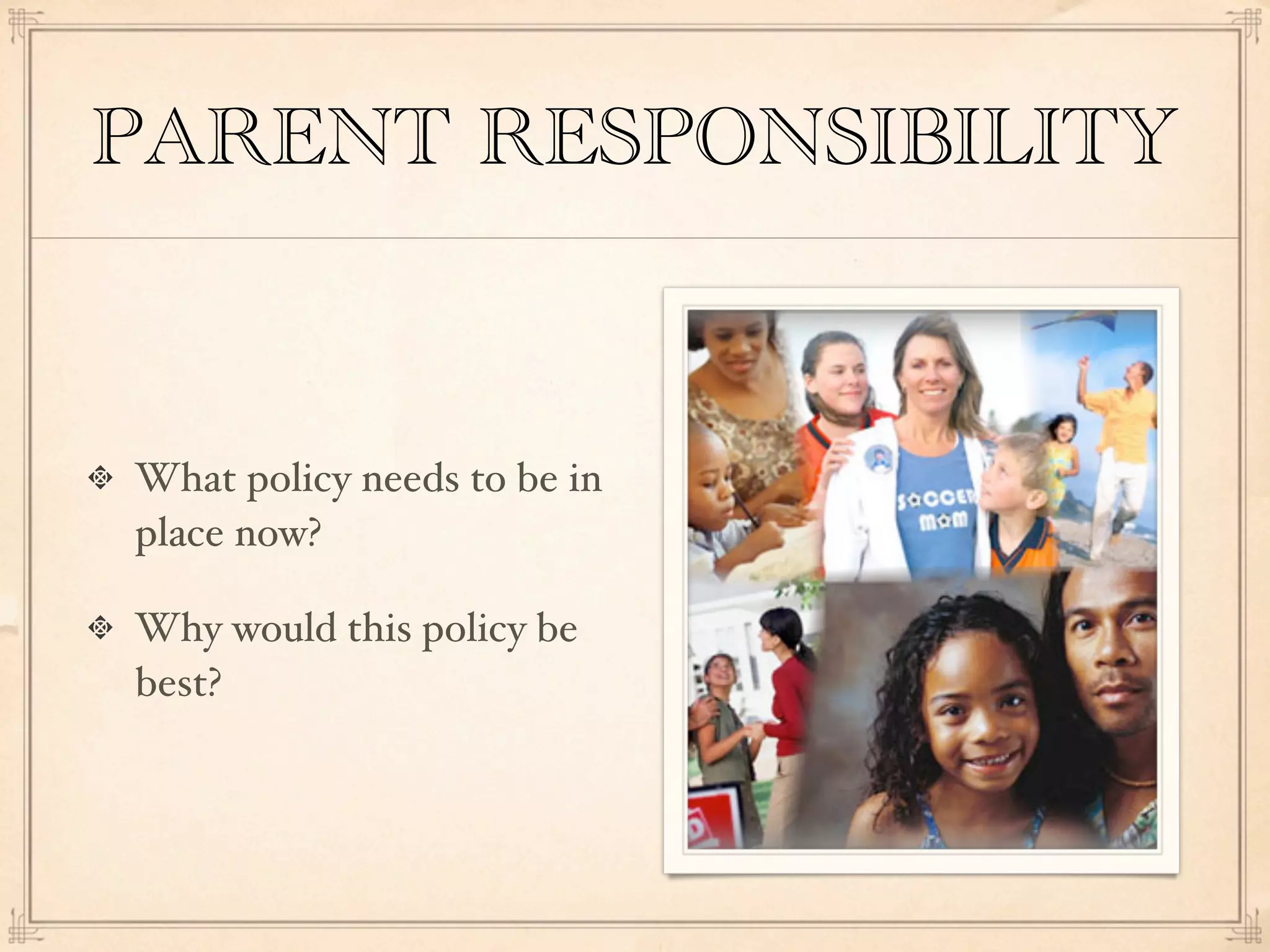 PARENT RESPONSIBILITY


What policy needs to be in
place now?

Why would this policy be
best?
 