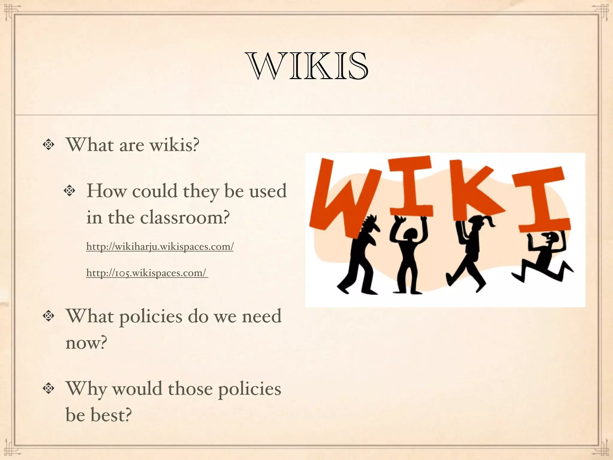 WIKIS
What are wikis?

  How could they be used
  in the classroom?
  http://wikiharju.wikispaces.com/

  http://105.wikispaces.com/



What policies do we need
now?

Why would those policies
be best?
 