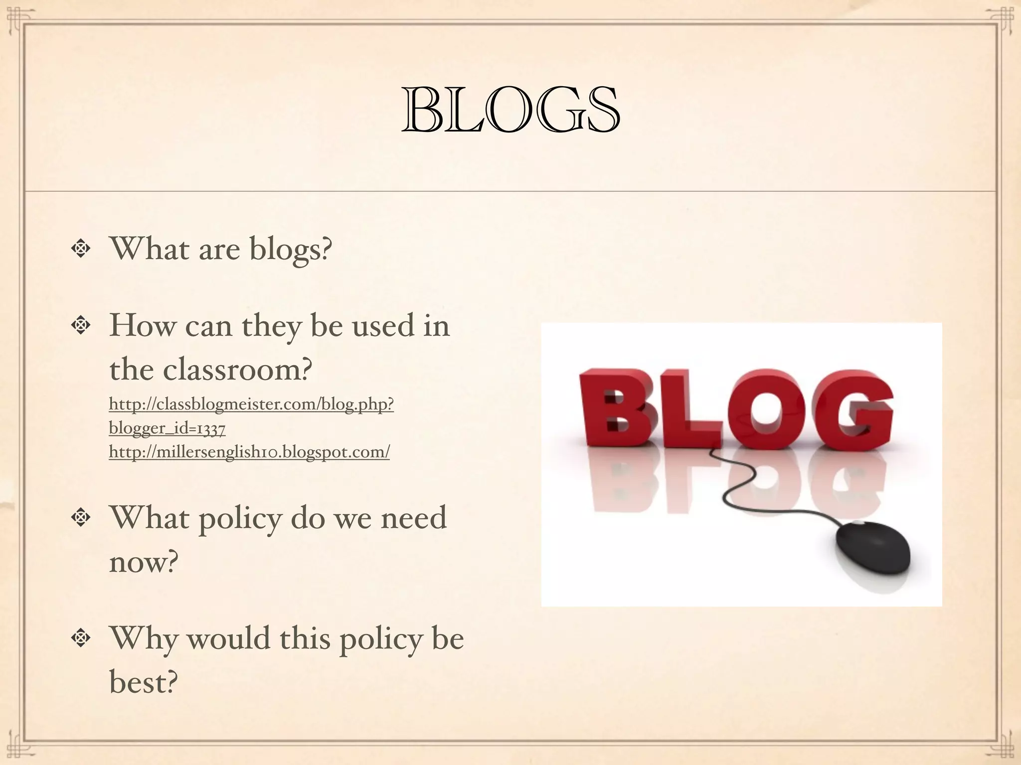 BLOGS
What are blogs?

How can they be used in
the classroom?
http://classblogmeister.com/blog.php?
blogger_id=1337
http://millersenglish10.blogspot.com/


What policy do we need
now?

Why would this policy be
best?
 