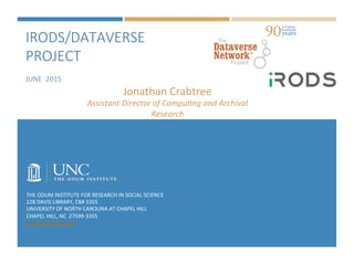 IRODS/DATAVERSE  
PROJECT  
  
JUNE    2015
THE	
  ODUM	
  INSTITUTE	
  FOR	
  RESEARCH	
  IN	
  SOCIAL	
  SCIENCE	
  
228	
  DAVIS	
  LIBRARY,	
  CB#	
  3355	
  
UNIVERSITY	
  OF	
  NORTH	
  CAROLINA	
  AT	
  CHAPEL	
  HILL	
  
CHAPEL	
  HILL,	
  NC	
  	
  27599-­‐3355	
  
www.odum.unc.edu	
  
Jonathan	
  Crabtree	
  
Assistant	
  Director	
  of	
  Compu2ng	
  and	
  Archival	
  
Research	
  
 