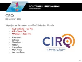 SOUTENIR L’INNOVATION
PRÉPARER DEMAIN
projets ont été retenus parmi les dossiers déposés
• ISOL’en Paille – 1er Prix
• AIR – 2ème Prix
• MAXEEM – 3ème Prix
• Articonnex
• Batireso
• BIModeler
• FEELBAT
• L’Assécheur
• Mon ARTIZ
• We Love Reno
CIRQ
63
 