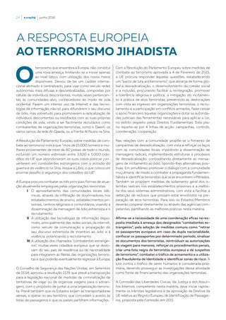 24  |  o crachá  |  junho 2016
O
terrorismo que ensombra a Europa, não constitui
uma nova ameaça, limitando-se a inovar apenas
ao nível tático, com utilização dos novos meios
disponíveis. Deixou de ter um caráter interna-
cional alinhado e centralizado, para usar como veículo redes
autónomas mais difusas e descentralizadas, compostas por
células de indivíduos descontentes, muitas vezes pertencen-
tes às comunidades-alvo, conhecedores do modo de vida
ocidental. Fazem um intenso uso da Internet e das tecno-
logias de informação, não só para difundirem o seu discurso
de ódio, mas sobretudo para promoverem a radicalização de
indivíduos descontentes ou revoltados com as suas próprias
condições de vida, vindo a ser facilmente recrutados como
combatentes de organizações terroristas, como o Daesh, os
vários ramos da rede Al-Qaeda, ou a Frente Al Nusra na Síria.
A Resolução do Parlamento Europeu sobre medidas de com-
bate ao terrorismo indica que “mais de 15.000 homens e mu-
lheres provenientes de mais de 80 países de todo o mundo,
incluindo um número estimado entre 3.500 e 5.000 cida-
dãos da UE que abandonaram as suas casas para se con-
verterem em combatentes estrangeiros com a eclosão da
guerra e da violência na Síria, Iraque e Líbia, o que coloca um
enorme desafio à segurança dos cidadãos da UE”.
A Europa procura combater as três principais formas de atua-
ção atualmente empregues pelas organizações terroristas:
I.	O aproveitamento das comunidades locais islâ-
micas, através da infiltração de doutrinadores nos
estabelecimentos de ensino, estabelecimentos pri-
sionais, centros religiosos e comunitários, visando a
disseminação da mensagem de ódio extremista e o
recrutamento.
II.	A utilização das tecnologias de informação dispo-
níveis, principalmente das redes sociais da internet,
como veículo de comunicação e propagação do
seu discurso extremista de incentivo ao ódio e à
violência, potenciando o recrutamento.
III.	A utilização dos chamados “combatentes estrangei-
ros”, muitas vezes cidadãos europeus que se deslo-
cam do seu país de residência ou de nacionalidade
para integrarem as fileiras das organizações terroris-
tas e que poderão eventualmente regressar à Europa.
O Conselho de Segurança das Nações Unidas, em Setembro
de 2014, aprovou a resolução 2178 que prevê a transposição
para a legislação nacional de medidas de criminalização de
tentativas de viajar ou de organizar viagens para o estran-
geiro, com o propósito de juntar a uma organização terroris-
ta. Prevê também que os Estados exijam às transportadoras
aéreas, a operar no seu território, que concedam o acesso às
listas de passageiros e que os países partilhem informações.
Com a Resolução do Parlamento Europeu sobre medidas de
combate ao terrorismo aprovada a 4 de Fevereiro de 2015,
a UE procura responder àquelas questões, estabelecendo
um “pacto de luta antiterrorismo”, que abranja de forma glo-
bal a desradicalização, o desenvolvimento da coesão social
e a inclusão, procurando facilitar a reintegração, promover
a tolerância religiosa e política, a mitigação do incitamen-
to à prática de atos terroristas, prevenindo as deslocações
com vista ao ingresso em organizações terroristas, o recru-
tamento e a participação em conflitos armados, fazer cessar
o apoio financeiro àquelas organizações e dotar as autorida-
des judiciais das ferramentas necessárias para aplicar a Lei,
no estrito respeito pelos Direitos Fundamentais. Este pla-
no reparte-se por 4 linhas de acção: campanhas, controlo,
coordenação, cooperação.
Nas relações com a comunidade propõe-se o fomento de
campanhas de desradicalização, com vista a reforçar os laços
com as comunidades locais impedindo a disseminação de
mensagens radicais, implementando estruturas e processos
de desradicalização, contraditando diretamente as mensa-
gens de incitamento ao ódio, opondo-lhes alternativas posi-
tivas. Em simultâneo promover o diálogo com a comunidade
muçulmana, de modo a combater a propaganda fundamen-
talista e identificar terroristas que aí se encontrem infiltrados.
Também se propõem medidas de isolamento geral dos is-
lamitas radicais nos estabelecimentos prisionais e a melho-
ria dos seus sistemas administrativos, com vista a facilitar a
detecção de reclusos que possam estar envolvidos na pre-
paração de atos terroristas. Para isso os Estados-Membros
deverão cooperar diretamente ou através das agências com-
petentes, partilhando as melhores práticas nesta matéria.
Afirma-se a necessidade de uma coordenação eficaz na res-
posta imediata à ameaça dos designados “combatentes es-
trangeiros”, pela adoção de medidas comuns como “retirar
os passaportes europeus em caso de dupla nacionalidade,
confiscar os passaportes por determinado período, sinalizar
os documentos dos terroristas, reintroduzir as autorizações
de viagem para menores, reforçar os procedimentos penais,
criar uma lista negra de terroristas europeus e de suspeitos
de terrorismo”, combater o tráfico de armamento e a utiliza-
ção fraudulenta de identidade e identificar zonas de risco. A
luta contra o tráfico de seres humanos é considerada prio-
ritária, devendo prosseguir as investigações dessa atividade
como fonte de financiamento das organizações terroristas.
A Comissão das Liberdades Cívicas, da Justiça e dos Assun-
tos Internos, competente nesta matéria, deve iniciar rapida-
mente os trâmites legislativos e de aprovação da Diretiva da
UE relativa ao Registo Europeu de Identificação de Passagei-
ros, proposta pela Comissão em 2011.
AO TERRORISMO JIHADISTA
A RESPOSTA EUROPEIA
 
