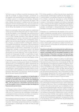 junho 2016  |  o crachá  |  25
Verificamos aqui um esforço no sentido de preservar a liber-
dade de circulação no espaço Schengen, considerado um
dos legados mais importantes da construção europeia; e em
simultâneo prevenir a circulação de terroristas, reforçando
o controlo de fronteiras e dos documentos de viagem. Mas
estas medidas não resolvem o problema dos terroristas que
regressem de forma clandestina ou que já se encontrem em
solo europeu, algo que só parcialmente será colmatado atra-
vés do reforço das relações com as comunidades locais.
Quanto à cooperação internacional, propõe-se implementar
“todos os instrumentos adequados para um maior intercâm-
bio de informações e uma cooperação mais estreita entre as
diversas agências com os nossos aliados mais importantes,
como os EUA, Canadá, Austrália e Nova Zelândia”, reforçar
a cooperação na luta contra o terrorismo com os países de
origem, de trânsito e de destino, dos “combatentes estran-
geiros” e dos recursos para os apoiar, como os Balcãs ociden-
tais, a Turquia, os países do Golfo e do Magrebe, através de
uma partilha reforçada das informações e dos ensinamentos
adquiridos, para combater o tráfico de armamento, rastrear
o financiamento ao terrorismo e desenvolver uma nova es-
tratégia para combater o extremismo radical. A UE deverá
também promover uma parceria global contra o terrorismo
que envolva os actores regionais, como a União Africana, o
Conselho de Cooperação do Golfo e a Liga Árabe, em espe-
cial com os países vizinhos da Síria e do Iraque, bem como
com o comité de combate ao terrorismo das Nações Unidas.
É declarada a necessidade de reforçar a eficácia e coorde-
nação da resposta da justiça penal através do EUROJUST,
de harmonizar a criminalização dos delitos respeitantes aos
combatentes estrangeiros na UE, de fornecer um quadro ju-
rídico que facilite a cooperação transfronteiras, evite lacunas
na ação penal e resolva questões de ordem prática e jurídi-
ca na recolha e admissibilidade dos elementos de prova nos
processos relacionados com terrorismo, através da atualiza-
ção da Decisão-Quadro 2008/919/JAI.
A EUROPOL deverá ter a competência de identificação e
promoção da remoção de conteúdos ilícitos de natureza ex-
tremista ou terrorista. Deve ser criada de uma plataforma
europeia de luta contra o terrorismo, no âmbito da EURO-
POL, a fim de potenciar o intercâmbio operacional, técnico
e de informações e criar um sistema europeu de deteção de
financiamento ao terrorismo.
Em Portugal, o anterior Governo Português aprovou a desig-
nada “Estratégia Nacional de Combate ao Terrorismo”. Defi-
nida como um “compromisso de mobilização, coordenação e
cooperação de todas as estruturas nacionais, com responsa-
bilidade direta e indireta na luta contra esta ameaça”.
Esta estratégia está estruturada em cinco chamados “objec-
tivos estratégicos”: detectar, prevenir, proteger, perseguir e
responder. A estratégia apresentada acentua a importância
da cooperação e coordenação em todas as linhas de ação
propostas.
Em síntese, propõe-se o reforço das estruturas responsáveis
pela produção, coordenação e partilha de informações; pro-
curando garantir uma partilha eficiente de informações en-
tre as forças e serviços de segurança ou outras entidades,
no âmbito das respetivas competências, a nível nacional,
europeu e internacional; assegurar uma efetiva cooperação
entre o Sistema de Informações da República Portuguesa e
o Sistema de Segurança Interna; o aprofundamento da coo-
peração, coordenação e interoperabilidade entre as Forças
Armadas e as forças e serviços de segurança e emergência.
Estabelece-se o estreitamento das relações com as comuni-
dades, combatendo a exclusão social e monitorizando situa-
ções propensas ao recrutamento no seio dessas mesmas co-
munidades; promover a remoção ou bloqueio de conteúdos
extremistas na internet.
Prevê-se o aperfeiçoamento do sistema de controlo de fron-
teiras e deslocações, permanência e saídas do território na-
cional e reafirma a necessidade do estreitamento da coope-
ração internacional.
Deverão ser reforçados os procedimentos de recolha de prova,
fortalecer o Sistema Integrado de Informação Criminal e esta-
belecer a articulação entre as autoridades judiciárias, as enti-
dades bancárias e financeiras e as forças e serviços de segu-
rança, envolvidas no combate ao financiamento do terrorismo.
A par destes objetivos, referem-se planos de ação especí-
ficos: o Plano de Ação de Prevenção da Radicalização e do
Recrutamento para o Terrorismo; a manutenção do Plano de
Ação Nacional contra Ataques Nucleares, Biológicos, Quími-
cos e Radiológicos; o Plano de Ação para a Proteção e Au-
mento da Resiliência das Infraestruturas Críticas, nacionais
e europeias; implementar o Plano de Ação Nacional para a
Proteção contra as Ciberameaças, integrado numa estraté-
gia nacional de cibersegurança; e dar cumprimento ao Plano
de Articulação Operacional, com vista à coordenação e inte-
roperabilidade de sistemas e de equipamentos, serviços de
proteção civil, emergência médica e Forças Armadas.
A “Estratégia Nacional de Combate ao Terrorismo” transpôs
para o ordenamento jurídico nacional as orientações propos-
tas na Resolução do Parlamento Europeu sobre medidas de
combate ao terrorismo. Mas os recentes ataques terroristas
de Paris e Bruxelas evidenciaram que na realidade as medi-
das propostas pela Resolução, não foram implementadas e a
Europa é surpreendida pela sua própria ineficácia, revelando
uma enorme falta de capacidade política de implementação
de medidas de Segurança e Defesa entre os seus membros.
Acresce que estas medidas visam apenas combater os efei-
tos e as causas da ameaça só poderão ser combatidas atra-
vés de uma “comprehensive approach” consequente e eficaz.
E só será eficaz com o empenhamento da generalidade da
comunidade internacional.
Vasco Martins dos Santos
Investigador
 