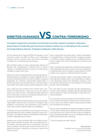 26  |  o crachá  |  junho 2016
Os dois ataques de 22 março de 2016, em Bruxelas, e os de
novembro e janeiro de 2015, em Paris ou em Copenhaga,
lembram-nos que o perigo é real e que nenhum país pode
considerar-se um santuário para esta ameaça.
África também pagou um preço elevado pelos ataques em
Bamako, Mali, Ouagadougou, no Burkina Faso, ou Grand-
-Bassam, no Senegal, para não mencionar as muitas vítimas
contadas no Iraque, Síria e Líbia.
Apesar dos níveis de segurança terem sido especialmente re-
forçados (estado de emergência ou Plano Vigipirate, etc.) ob-
servamos, lamentavelmente, que é difícil combater os ataques
perpetrados por indivíduos extremamente determinados e
prontos para morrer, que se transformam em “bomba humana”,
que resistem até à morte quando a polícia chega para os deter.
Face a estes atos que semeiam terror e fazem subir o sen-
timento de desconfiança e medo que, por via da violência,
coloca “uns” contra “outros”, é importante analisar, através do
prisma dos Direitos Humanos, as medidas que deverão ser to-
madas para contrariar este fenómeno.
A comunidade internacional ainda está à procura de uma defi-
nição política unânime contra o terrorismo. As Nações Unidas
qualificam, commumente, como terroristas os atos violentos
contra civis e que têm objetivos políticos ou ideológicos.
Os Direitos Humanos são definidos como valores universais e
garantias legais que visam proteger indivíduos e grupos con-
tra ações e omissões de ataques a liberdades fundamentais,
direitos e dignidade do ser humano.
Notamos que os atos terroristas têm uma influência impor-
tante sobre os Direitos Humanos. São uma violação de mui-
tos direitos, incluindo aquele que é considerado a fonte de
todos os direitos: o direito à vida, o direito humano mais fun-
damental de todos e aquele que condiciona o exercício de
todos os outros.
DIREITOS HUMANOS
Os ataques sangrentos cometidos recentemente em várias capitais europeias e africanas,
foram todos reivindicados pelo movimento islâmico radical, que se identificam sob os nomes
de Estado Islâmico (Daesh), Al-Qaeda no Magrebe e Boko Haram.
Assim, essas ações terroristas violam o direito à liberdade e
à integridade física, o Estado de direito, as regras que regem
os conflitos armados, proteção de civis, a tolerância entre os
povos e nações, bem como a liberdade de consciência e de
pensamento.
Assim, os Estados têm pela frente o desafio de desenvolverem
meios adequados para lutar contra o terrorismo, garantindo,
simultaneamente, que as medidas tomadas estão em confor-
midade com as regras em matéria de Direitos Humanos.
O Estado deve também avaliar o custo político destas deci-
sões. Algumas medidas podem ser consideradas, por alguns,
como demasiado restritiva das liberdades individuais, como
por exemplo, relacionadas com as liberdades de movimento,
reunião ou de manifestação.
Por outro lado, se essas restrições não são estabelecidas e
ocorrem outros ataques, o Estado será responsabilizado pela
opinião pública por falta de antecipação, ou seja, pela sua ir-
responsabilidade.
É por isso que o ponto de equilíbrio se torna difícil de encon-
trar e é ainda muito frágil comparado com a essência do ter-
rorismo, que é a de semear medo e dúvida usando as falhas
das sociedades democráticas.
São as nossas sociedades que devemos proteger e preservar
os seus valores. Valores que se opõem ao controlo absoluto e
ao pensamento único, valores que dão a todos os cidadãos o
gozo de amplas liberdades que só um verdadeiro Estado de
Direito pode proporcionar e preservar.
Uma única palavra de ordem: Resistir!
Gérard Greneron
Presidente Honorário da Conselho Europeu
de Sindicatos de Polícia
CONTRA-TERRORISMO
 