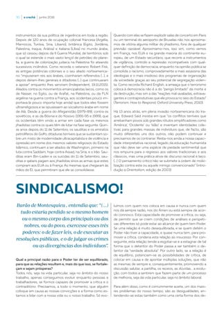 30  |  o crachá  |  junho 2016
Qual a principal razão para o Poder ter de ser equilibrado,
para que as relações resultem e, mais do que isso, se fortale-
çam e sejam prósperas?
Todos nós, seja na vida particular, seja no âmbito do nosso
trabalho, apenas conseguimos evoluir enquanto pessoas e
trabalhadores, se formos capazes de promover a crítica e o
contraditório. Precisamos, a todo o momento, que alguém
coloque em causa as nossas convicções e a forma como es-
tamos a lidar com a nossa vida ou o nosso trabalho. Só evo-
instrumentos da sua política de ingerência em toda a região.
Depois de 120 anos de ocupação colonial francesa (Argélia,
Marrrocos, Tunísia, Síria, Líbano), britânica (Egito, Jordânia,
Palestina, Iraque, Arábia) e italiana (Líbia) no mundo árabe,
que só cessou depois da II Guerra Mundial, de territórios sob
o qual se estende o mais vasto lençol de petróleo do plane-
ta, a guerra de colonização judaica na Palestina foi ateando
sucessivos incêndios. Como recorda o veterano Robert Fisk,
as antigas potências coloniais e o seu aliado norteamerica-
no “impuseram reis aos árabes, cozinharam referendos (...), e
depois deram-lhes generais e ditadores (...) que continuaram
a apoiar” enquanto lhes serviram (Independent, 19.11.2015).
Aliados contra os movimentos emancipalistas laicos, como os
de Nasser, no Egito, ou de Arafat, na Palestina, ou da FLN
argelina na guerra contra a França, aos ocidentais pouco im-
portava (e pouco importa hoje ainda) que todos eles fossem
ultrarreligiosos e se opusessem ao socialismo árabe em nome
de Alá. Desde a guerra do Afeganistão (1979-89), contra os
soviéticos, e as da Bósnia e do Kosovo (1991-95 e 1999), que
os ocidentais têm vindo a armar em cada fase os mesmos
jihadistas contra os quais têm de lutar na fase seguinte. Quin-
ze anos depois do 11 de Setembro, os sauditas e os emiratos
petrolíferos do Golfo, ditaduras terríveis que se sustentam so-
bre um misto de modernidade ultracapitalista e de violência e
opressão em nome dos mesmos valores religiosos do Estado
Islâmico, continuam a ser aliados de Washington, primeiro na
luta contra Saddam, hoje contra Assad, na Síria, e o Irão. Sau-
ditas eram Bin-Laden e os suicidas do 11 de Setembro; sau-
ditas e qataris pagam aos jihadistas sírios as armas que estes
compram aos EUA ou à França. As mesmas que chegaram às
mãos do EI, que permitiram que ele se consolidasse.
Quando com elas se fazem explodir salas de concerto em Paris
ou um terminal do aeroporto de Bruxelas não nos aproxima-
mos de vitória alguma militar do jihadismo, fora de qualquer
previsão razoável. Aproximamo-nos, isso sim, como vemos
em França, nos EUA e na grande maioria do continente eu-
ropeu, de um Estado securitário, que recorre a instrumentos
de vigilância, controlo e repressão incompatíveis com qual-
quer definição de democracia, enquanto na opinião pública se
consolida o racismo, comprovadamente a mais assassina das
ideologias e o mais insidioso dos programas de organização
da sociedade graças ao seu potencial de segregação violen-
ta. Como recorda Richard English, a ameaça que o terrorismo
coloca à democracia não é a do “perigo limitado” da morte e
da destruição, mas sim a das “reações mal-avaliadas, extrava-
gantes e contraprodutivas que ele provoca no seio do Estado”
(Terrorism: How to Respond, Oxford University Press, 2010).
Há 13 anos atrás, em plena invasão norteamericana do Ira-
que, Edward Saïd insistia em que “os conflitos terríveis que
arrebanham povos sob grandes rótulos simplificadores como
‘América’, ‘Ocidente’ ou ‘Islão’ e inventam identidades cole-
tivas para grandes massas de indivíduos que, de facto, são
muito diferentes uns dos outros, não podem continuar e
precisamos de os contrariar. Resta-nos ainda a nossa capaci-
dade interpretativa racional, legado da educação humanista
que não deve ser uma espécie de piedade sentimental que
nos empurra para o regresso aos valores tradicionais e aos
clássicos, mas uma prática ativa de discurso racional e laico.
(...) O pensamento crítico não se submete à ordem de mobi-
lização contra este ou aquele inimigo convencionado” (intro-
dução a Orientalism, edição de 2003)
SINDICALISMO!
Barão de Montesquieu , entendia que: “(...)
tudo estaria perdido se o mesmo homem
ou o mesmo corpo dos principais ou dos
nobres, ou do povo, exercesse esses três
poderes: o de fazer leis, o de executar as
resoluções públicas, e o de julgar os crimes
ou as divergências dos indivíduos”.
luímos com quem nos coloca em causa e nunca com quem
nos dá sempre razão, nos diz Ámen ou está sempre de acor-
do connosco. Esta capacidade de promover a crítica, ou seja,
de permitir que se criem condições de análises e perspeti-
vas diferentes só pode estar ao alcance de quem tem Poder.
Se uma relação é muito desequilibrada, e se quem detém o
Poder não tiver a capacidade, e quase nunca tem, para pro-
mover a crítica, condena esta relação ao insucesso. Por con-
seguinte, esta relação tende a esgotar-se e a estagnar de tal
forma que o detentor do Poder passa a ser também o de-
tentor da “verdade absoluta”. Por outro lado, se a relação é
de equilíbrio, potenciam-se as possibilidades de crítica, de
colocar em causa e de apontar múltiplas soluções, que não
as mesmas de sempre e, consequentemente, promovendo a
discussão salutar, a partilha, os receios, as dúvidas… a evolu-
ção, com todos a sentirem que fazem parte de um processo
de melhoria, seja da vida particular, seja no âmbito laboral.
Para além disso, como é comummente aceite, um dos maio-
res problemas do nosso tempo, são as desigualdades, en-
tendendo-se estas também como uma certa forma dos de-
 