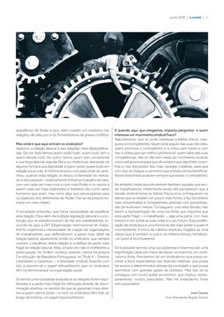 junho 2016  |  o crachá  |  31
sequilíbrios de Poder e que, além criarem um marasmo nas
relações, são elas, por si só, fomentadoras de graves conflitos.
Mas onde é que aqui entram os sindicatos?
Vejamos: a relação laboral é das relações mais desequilibra-
das. De um lado temos quem pode tudo, quem tudo tem e
quem decide tudo. Do outro, temos quem tem unicamente
a sua força laboral, seja ela física ou intelectual, alienando de
alguma forma a sua dignidade a quem pode quase tudo em
relação à sua vida. A história ensinou-nos para onde se cami-
nhou, quando esta relação se deixou à liberdade do merca-
do e das pessoas – praticamente tínhamos trabalho escravo,
com uns cada vez mais ricos e com mais Poder e os outros a
serem cada vez mais explorados e tratados não como seres
humanos que eram, mas como algo que servia apenas para
os objetivos dos detentores do Poder. Fez-se da pessoa hu-
mana um mero objeto.
A sociedade entendeu que havia necessidade de equilibrar
esta relação. Para além da múltipla legislação laboral e a pro-
tecção que os estados tiveram de dar aos trabalhadores, in-
cluindo-se aqui a OIT (Organização Internacional do Traba-
lho) foi imperiosa a necessidade da criação de organizações
de trabalhadores que defendessem a parte mais débil da
relação laboral, aparecendo então os sindicatos, que sempre
visaram o equilíbrio desta relação e a defesa da parte mais
frágil da relação laboral. Aliás, a tudo isto não é indiferente a
preocupação da Ordem Jurídica, quando coloca na própria
Constituição da República Portuguesa, no Título II - Direitos
Liberdades e Garantias -, a liberdade sindical, levando com
isto a assumir-se o papel relevantíssimo que os sindicatos
têm na democracia e na organização social.
Só temos uma sociedade evoluída se as relações forem equi-
libradas e a parte mais frágil for reforçada através de discri-
minação positiva, no sentido de que se garantam mais direi-
tos a quem menos pode – e nisto os sindicatos têm tido ao
longo da história, um papel importantíssimo.
E quando aqui que chegamos, importa perguntar: a quem
interessa um movimento sindical fraco?
Naturalmente, que só pode interessar a líderes fracos, inse-
guros e incompetentes. Quem está seguro das suas decisões,
quem promove o contraditório e a crítica sem medo e com
isso a utiliza para ser melhor profissional, quem sabe das suas
competências, não só não tem medo do movimento sindical,
como até promove para que ele exista e que seja forte, incen-
tiva-o nas discussões das mais variadas matérias, para que
com isso se chegue a caminhos que a todos venha beneficiar.
Novos horizontes se abrem sempre que existe o contraditório.
No entanto, neste assunto entram também aqueles que sen-
do trabalhadores, infelizmente ainda não perceberam que a
divisão sindical torna os líderes fracos e/ou enfraquecem os
líderes que se revelam um pouco mais fortes, e faz dos líderes
mais empenhados e competentes, pessoas com possibilida-
des de evoluírem menos. Conseguem, com esta divisão, não
terem a representação de uma voz forte que imponha que
esta parte frágil – o trabalhador -, seja uma parte com mais
direitos e voz sobre as suas vidas e o seu futuro. Esta prolife-
ração de sindicatos é uma forma de dar mais poder a quem é
incompetente. A troco de créditos sindicais, fragiliza-se uma
classe (que é também a sua) e, ao mesmo tempo, fortalece-
-se quem é incompetente.
Só é possível sermos uma voz poderosa e lutarmos por uma
dignificação cada vez maior da classe, se tivermos um sindi-
calismo forte. Precisamos de um sindicalismo que possa re-
correr a bons especialistas nas diversas matérias, que possa
ter acesso a determinados setores da sociedade e que possa
reivindicar com grandes ações de protesto. Mas isso só se
consegue com muito poder económico, que implica, neces-
sariamente, muitos associados. Não há sindicalismo forte
sem associados!
José Chaves
Vice-Presidente Região Centro
 