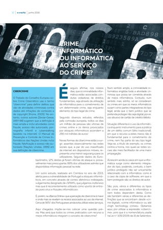 32  |  o crachá  |  junho 2016
É
seguro afirmar, nos nossos
dias, que à criminalidade infor-
mática estão associadas con-
dutas violadoras de direitos
fundamentais, seja através da utilização
da informática para o cometimento de
um determinado crime, seja enquanto
elemento do tipo legal de crime.
Segundo diversos estudos referidos
pela comissão europeia, todos os dias
um milhão de pessoas são vítimas de
crimes online e os danos provocados
por ataques informáticos ascendem a
290 mil milhões de euros1
.
Novas formas de cibercrime estão a sur-
gir, assentes essencialmente nas redes
sociais que, a par do uso massificado
da internet em dispositivos móveis, re-
presenta uma menor segurança para os
utilizadores. Segundo dados do Euro-
barómetro, 12% destes já foram vítimas de ataque e, prova-
velmente mais preocupante, 89% dos utilizadores admite que
disponibiliza informação pessoal na rede.
Um outro estudo, realizado em Coimbra no ano de 2013,
alerta para a vulnerabilidade de Portugal a ataques informá-
ticos, em concreto através de correio eletrónico indesejado,
vulgarmente designado de «SPAM», que julgamos inofensivo
mas que é recorrentemente utilizado como «porta de entra-
da para vírus e fraudes informáticas».
É,porém,na«BancaOnline»queaperceçãodecibercrimeémaior
e onde mais se revelam os receios associados ao uso da internet.
Cercade 56%2
dos Portugueses aindaevitautilizarestes serviços.
Aqui chegados impõe-se-nos colocar uma questão pré-
via: Mas será que todos os crimes praticados com recurso a
meios informáticos integram o conceito de cibercrime?
CIBERCRIME
O Tratado do Conselho Europeu so-
bre Crime Cibernético usa o termo
“cibercrime” para definir delitos que
vão de atividades criminosas contra
dados até infrações de conteúdo e
de copyright [Krone, 2005]. No en-
tanto, outros autores [Zeviar-Geese,
1997-98] sugerem que a definição é
mais ampla e inclui atividades como
fraude, acesso não autorizado, por-
nografia infantil e cyberstalking
(assédio na Internet). O Manual de
Prevenção e Controle de Crimes In-
formáticos das Nações Unidas inclui
fraude, falsificação e acesso não au-
torizado [Nações Unidas, 1995] em
sua definição de cibercrime.
Num sentido amplo, a criminalidade in-
formática engloba toda a atividade cri-
minosa que possa ser cometida através
de meios informáticos. Contudo, num
sentido mais estrito, só se consideram
os crimes em que os meios informáticos
surjam como partes integradoras do tipo
legal, ainda que o bem jurídico que se
pretenda proteger não seja digital, por ex.
uso abusivo de cartão de crédito/débito.
Situação diferente é o uso da informáti-
ca enquanto instrumento para a prática
de um delito comum (dito tradicional),
em que o recurso a estes meios não é
fundamental para o cometimento do
crime, nem faz parte do seu tipo legal.
Veja-se, a título de exemplo, os crimes
contra a honra, nos quais as redes so-
ciais são meio facilitador de uma maior
propagação.
Acrescem ainda os casos em que a infor-
mática surge como elemento integra-
dor do tipo, podendo, contudo, o bem
jurídico protegido não ser unicamente
relacionado com a informática: como é
o caso da cópia de software, em que o
bem protegido são os direitos de autor.
São, pois, vários e diferentes os tipos
de crime associados à informática e
nem todos dependem desta. Como
são também várias e diferentes as de-
finições que se encontram: desde «cri-
me digital», «crime informático» ou até
«high technology crimes». Optamos
aqui, por utilizar a expressão «cibercri-
me», pois que é a nomenclatura usada
na Lei n.o
109/2009, de 15 de Setembro.
CRIME
INFORMÁTICO
OU INFORMÁTICA
AO SERVIÇO
DO CRIME?
 
