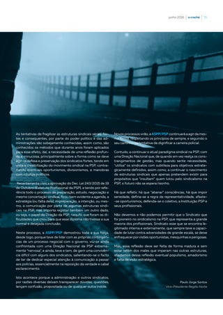 junho 2016  |  o crachá  |  35
As tentativas de fragilizar as estruturas sindicais sérias, for-
tes e consequentes, por parte do poder político e das ad-
ministrações são sobejamente conhecidas, assim como, são
conhecidos os métodos que durante anos foram aplicados
para esse efeito, daí, a necessidade de uma reflexão profun-
da e minuciosa, principalmente sobre a forma como se deve
agir na defesa e preservação dos sindicatos fortes, tendo em
vista a credibilização do movimento sindical na PSP, contra-
riando eventuais oportunismos, divisionismos, e manobras
com intuitos políticos.
Recentemente com a aprovação do Dec. Lei 243/2015 de 19
de Outubro (Estatuto Profissional da PSP), e tendo por refe-
rência todo o processo de preparação, estudo, negociação e
mesmo concertação sindical, ficou bem evidente a agenda, a
estratégia (ou falta dela), impreparação, a intenção, ou mes-
mo, a comunicação por parte de algumas estruturas sindi-
cais na PSP, mas importa registar também um outro dado,
ou seja, o papel da Direção da PSP, naquilo que foram as di-
ficuldades que criou para que esse diploma não tivesse a sua
normal e desejada conclusão.
Neste processo, a ASPP/PSP demostrou toda a sua força,
desde logo, porque teve de lidar com as próprias contingên-
cias de um processo negocial com o governo, viu-se ainda
confrontada com uma Direção Nacional da PSP extrema-
mente “nervosa”, e ainda, teve e tem, de gerir uma convivên-
cia difícil com alguns dos sindicatos, salientando-se o facto
de ter de dedicar especial atenção à comunicação a passar
aos polícias, essencialmente na reposição da verdade e cabal
esclarecimento.
Isto acontece porque a administração e outros sindicatos,
por razões diversas deixam transparecer dúvidas, questões,
lançam confusão, propositada ou de qualquer outra índole.
Novos processosvirão, aASPP/PSP continuaráaagirdames-
ma forma, respeitando os princípios de sempre, e seguindo o
seu caminho na tentativa de dignificar a carreira policial.
Contudo, a continuar o atual paradigma sindical na PSP, com
uma Direção Nacional que, de quando em vez realça os cons-
trangimentos de gestão, mas quando sente necessidade,
“utiliza” os sindicatos com subtileza para objetivos estrate-
gicamente definidos, assim como, a continuar o nascimento
de estruturas sindicais que apenas pretendem existir para
propósitos que “insultam” quem lutou pelo sindicalismo na
PSP, o futuro não se espera risonho.
Há que refletir, há que “abanar” consciências, há que impor
seriedade, defina-se a regra da representatividade, afaste-
-se oportunismos, defenda-se o coletivo, a Instituição PSP e
seus profissionais.
Não devemos e não podemos permitir que o Sindicato que
foi pioneiro no sindicalismo na PSP, que representa a grande
maioria dos profissionais, Sindicato esse que se encontra le-
gitimado interna e externamente, que sempre teve a capaci-
dade de lutar contra adversidades de grande escala, se deixe
enfraquecer porvisões oportunistas, mesquinhas e perigosas.
Mas, essa reflexão deve ser feita de forma madura e sem
estar refém dos males que imperam nas outras estruturas,
afastemos dessa reflexão eventual populismo, amadorismo
e falta de visão estratégica.
Paulo Jorge Santos
Vice-Presidente Região Norte
 