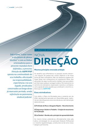 4  |  o crachá  |  junho 2016
PLANO DE ATIVIDADES PARA 2016
Mesmos princípios renovada ambição
Os desafios que enfrentámos no passado recente deixam-
-nos seguros da justeza dos nossos objetivos e da nossa
forma de fazer sindicalismo. Não nos deixamos enganar por
frases feitas nem embarcamos em populismos fáceis, que
até podem ter algum acolhimento imediato mas que acabam
por não trazer qualquer vantagem prática. Permanecemos no
caminho do sindicalismo responsável, coerente e combativo,
com a ajuda de todos aqueles que constituem o enorme co-
letivo que é a ASPP/PSP.
Eixos reivindicativos
Com efeito, o Plano de Atividades para o presente ano de
2016, devidamente aprovado em Assembleia-geral, coadu-
na-se e dá enfoque aos eixos reivindicativos e de intervenção
desta estrutura:
(1) Profissão de Risco e Desgaste Rápido – Reconhecimento
(2) Segurança e Saúde no Trabalho – Criação de mecanismos
de fiscalização
(3) Lei Sindical – Revisão sob o princípio da representatividade
Ao mesmo tempo, pretende-se, afincadamente, lutar pela
plena concretização do ora aprovado Estatuto Profissional
e inerente regulamentação, constituindo-se tal como nosso
desígnio permanente.
NOVASob o lema “Lutar rumo
a um futuro de plenos
direitos” e com as linhas
orientadoras para o
presente mandato bem
definidas, a presente
Direção da ASPP/PSP
aposta na continuidade do
seu trabalho, alicerçado
na responsabilidade,
experiência e no seu
legado, predicados
construídos ao longo deste
já marcante período, sendo
referência no panorama
sindical policial.
DIREÇÃO
 