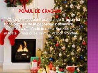       Obiceiul împodobirii bradului de Crăciun îsi
    trage originile de la popoarele germanice.
    Tradiția s-a răspândit în restul Europei și apoi
    în toata lumea după Primul Război Mondial.
 