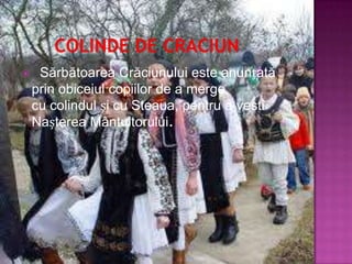     Sărbătoarea Crăciunului este anunțată
    prin obiceiul copiilor de a merge
    cu colindul și cu Steaua, pentru a vesti
    Nașterea Mântuitorului.
 