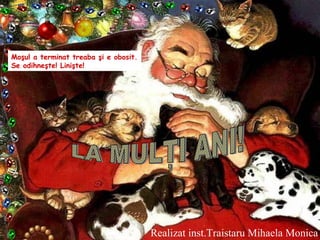 Moşul a terminat treaba şi e obosit.
Se odihneşte! Linişte!
Realizat inst.Traistaru Mihaela Monica
 