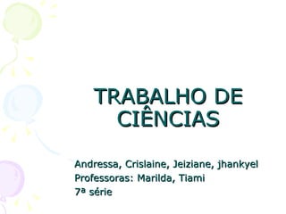 TRABALHO DE CIÊNCIAS Andressa, Crislaine, Jeiziane, jhankyel Professoras: Marilda, Tiami 7ª série 