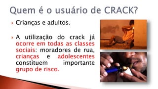  Crianças e adultos. 
 A utilização do crack já 
ocorre em todas as classes 
sociais: moradores de rua, 
crianças e adolescentes 
constituem importante 
grupo de risco. 
 