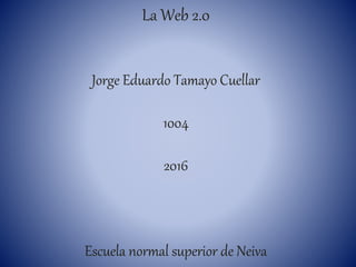 La Web 2.0
Jorge Eduardo Tamayo Cuellar
1004
2016
Escuela normal superior de Neiva
 