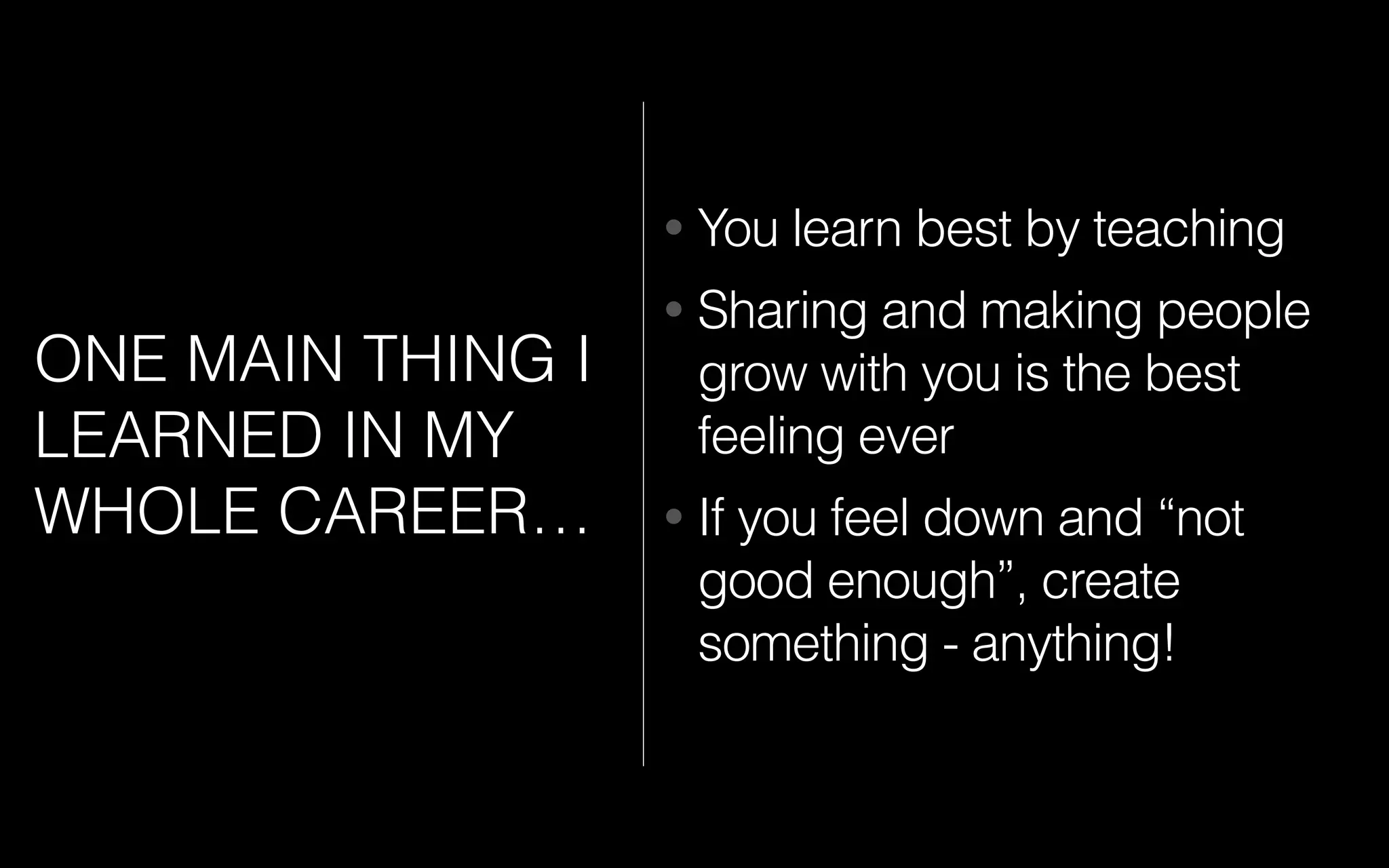 ONE MAIN THING I
LEARNED IN MY
WHOLE CAREER…
• You learn best by teaching
• Sharing and making people
grow with you is the best
feeling ever
• If you feel down and “not
good enough”, create
something - anything!
 