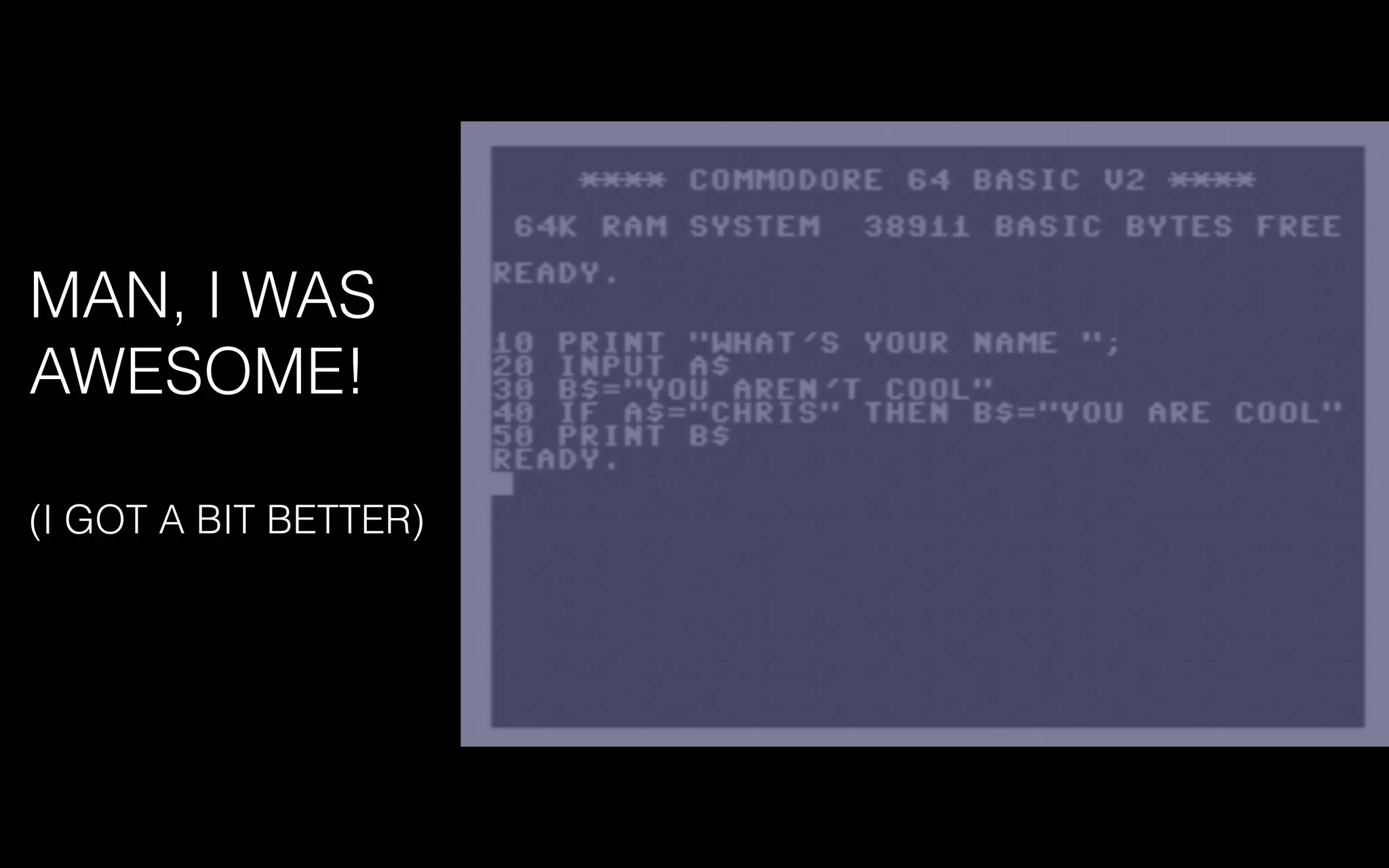 MAN, I WAS
AWESOME!
(I GOT A BIT BETTER)
 