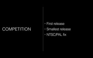 COMPETITION
• First release
• Smallest release
• NTSC/PAL fix
 