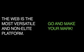 THE WEB IS THE
MOST VERSATILE
AND NON-ELITE
PLATFORM.
GO AND MAKE
YOUR MARK!
 