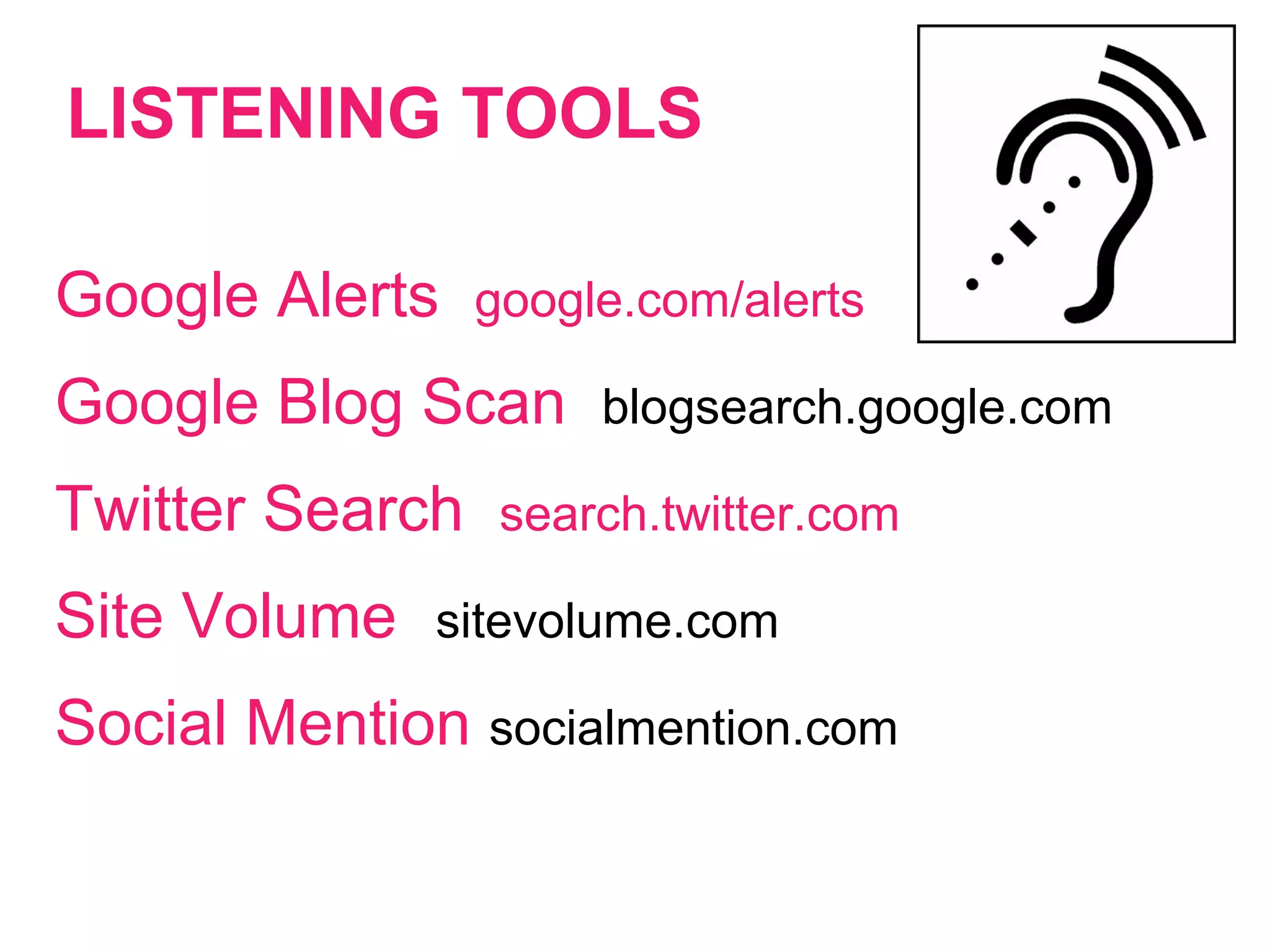 LISTENING TOOLS
Google Alerts google.com/alerts
Google Blog Scan blogsearch.google.com
Twitter Search search.twitter.com
Site Volume sitevolume.com
Social Mention socialmention.com
 