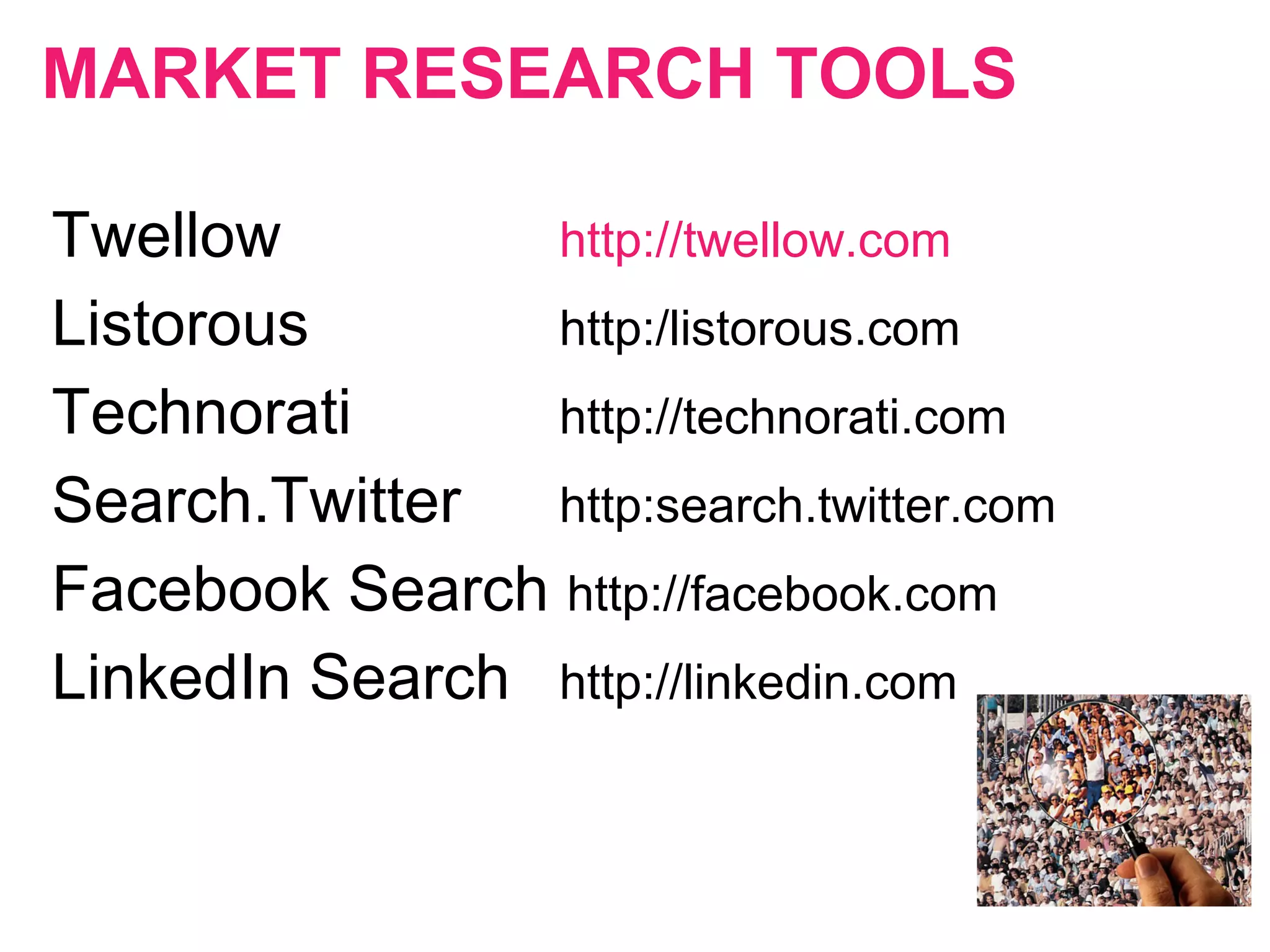 MARKET RESEARCH TOOLS
Twellow http://twellow.com
Listorous http:/listorous.com
Technorati http://technorati.com
Search.Twitter http:search.twitter.com
Facebook Search http://facebook.com
LinkedIn Search http://linkedin.com
 