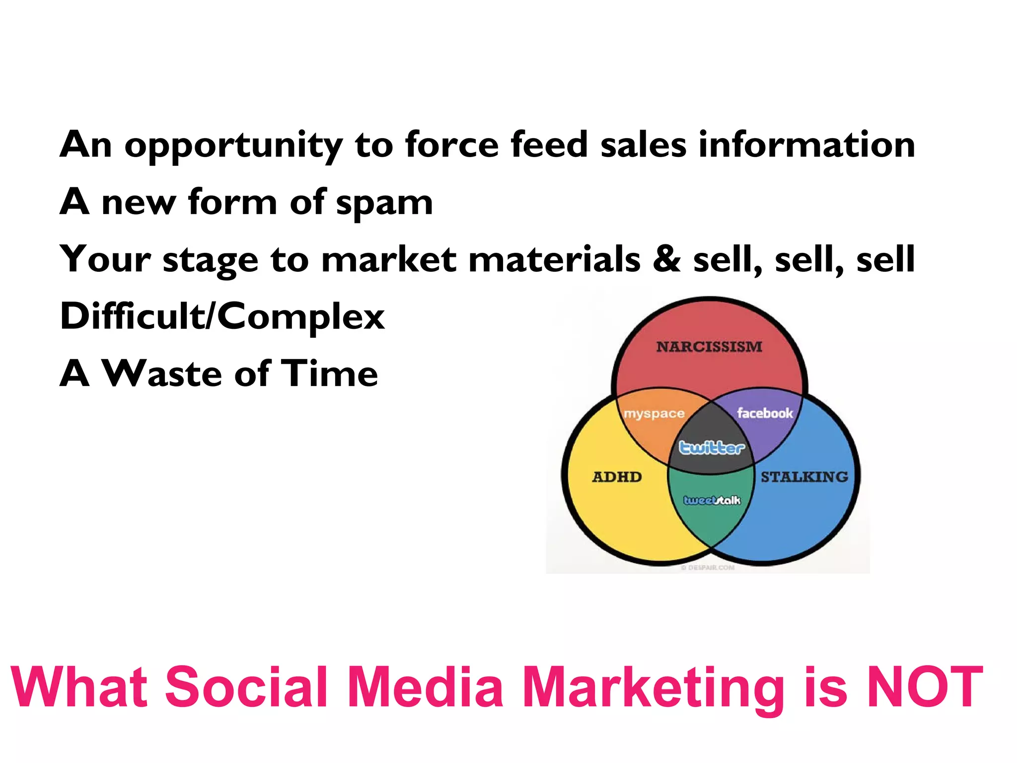 What Social Media Marketing is NOT
An opportunity to force feed sales information
A new form of spam
Your stage to market materials & sell, sell, sell
Difficult/Complex
A Waste of Time
 