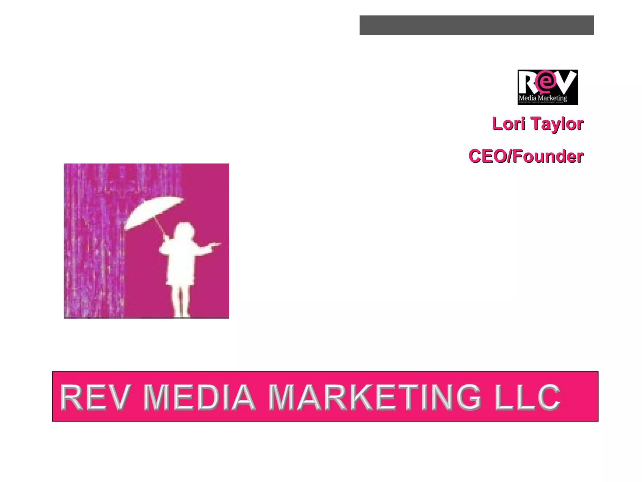 You Bring The Rain, We’ll Make It Pour
Lori TaylorLori Taylor
CEO/FounderCEO/Founder
lori@revmediamarketing.com
Linkedin.com/in/lorirtaylor
Twitter.com/lorirtaylor
Facebook.com/loriraylene
Lorirtaylor.com
 