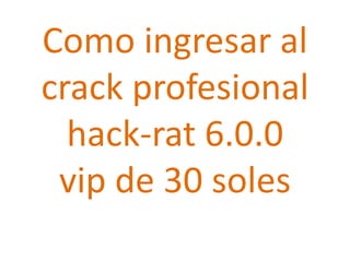 Como ingresar al
crack profesional
  hack-rat 6.0.0
 vip de 30 soles
 