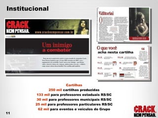 Cartilhas 250 mil  cartilhas produzidas 133 mil  para professores estaduais RS/SC 30 mil  para professores municipais RS/SC 25 mil  para professores particulares RS/SC 62 mil  para eventos e veículos do Grupo Institucional 11 