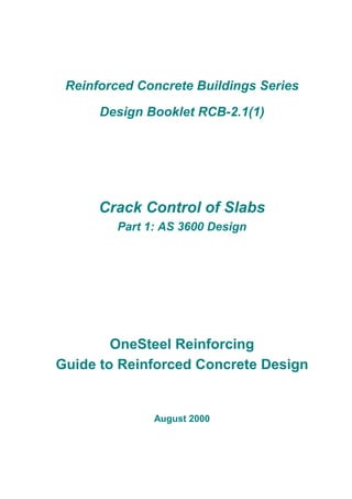 Reinforced Concrete Buildings Series
Design Booklet RCB-2.1(1)
Crack Control of Slabs
Part 1: AS 3600 Design
OneSteel Reinforcing
Guide to Reinforced Concrete Design
August 2000
 