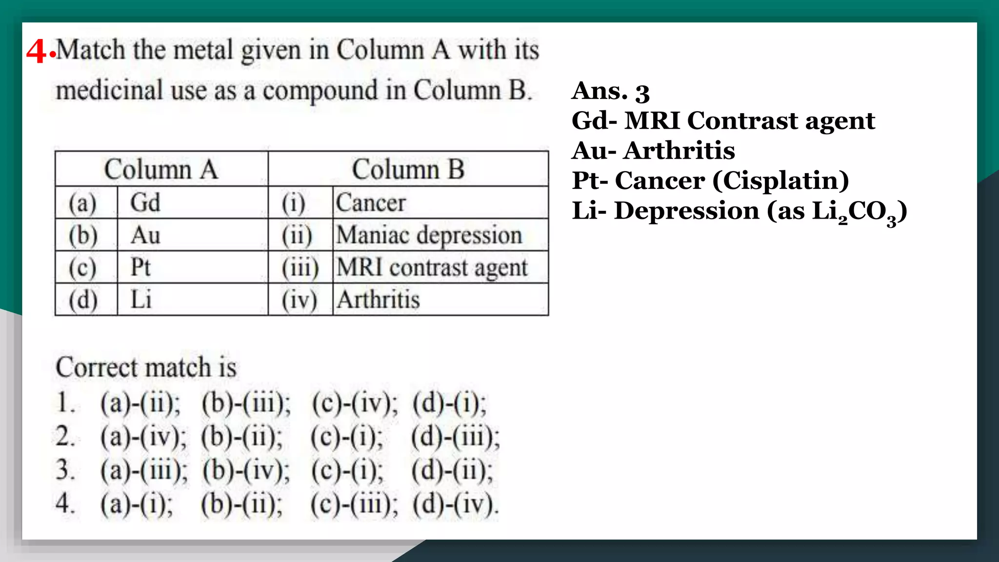 4.
Ans. 3
Gd- MRI Contrast agent
Au- Arthritis
Pt- Cancer (Cisplatin)
Li- Depression (as Li2CO3)
 
