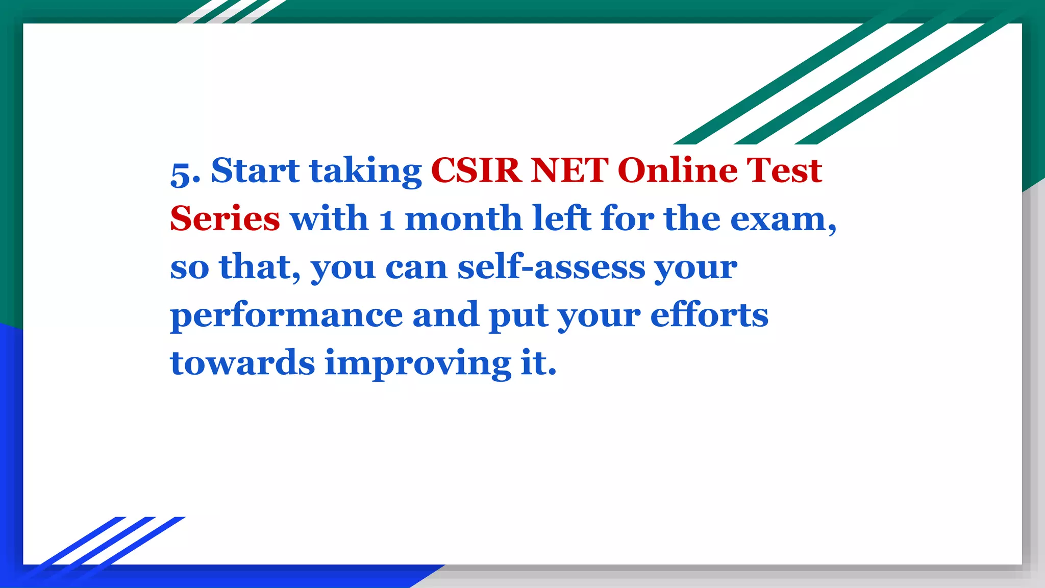 5. Start taking CSIR NET Online Test
Series with 1 month left for the exam,
so that, you can self-assess your
performance and put your efforts
towards improving it.
 