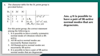 4.
Ans. 4 It is possible to
have a pair of IR-active
normal modes that are
degenerate.
 