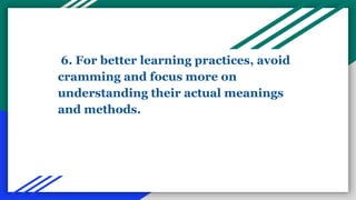 6. For better learning practices, avoid
cramming and focus more on
understanding their actual meanings
and methods.
 