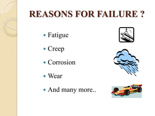 REASONS FOR FAILURE ?
 Fatigue
 Creep
 Corrosion
 Wear
 And many more..
 