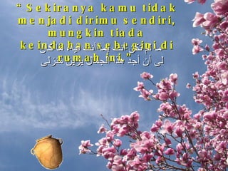“ Sekiranya kamu tidak menjadi dirimu sendiri, mungkin tiada keindahan sebegini di rumah ini.” ما لم تكن أنت بما أنت فيه، ما كان لى أن أجد هذا الجمال يزين منزلى  