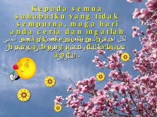 Kepada semua sahabatku yang tidak sempurna, moga hari anda ceria dan ingatlah untuk mencium bau bunga-bungaan di laluan anda. لكل أحبائى الذين يشعرون بالعجز أو النقص أتمنى لكم يوماً عظيماً وأشتموا الزهور التى بجانبكم من الطريق  